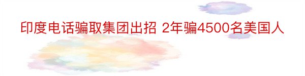 印度电话骗取集团出招 2年骗4500名美国人