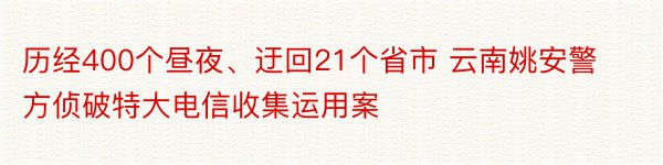 历经400个昼夜、迂回21个省市 云南姚安警方侦破特大电信收集运用案