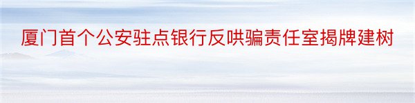 厦门首个公安驻点银行反哄骗责任室揭牌建树