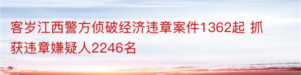 客岁江西警方侦破经济违章案件1362起 抓获违章嫌疑人2246名