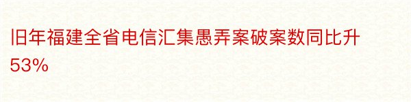 旧年福建全省电信汇集愚弄案破案数同比升53%