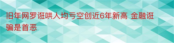 旧年网罗诳哄人均亏空创近6年新高 金融诳骗是首恶