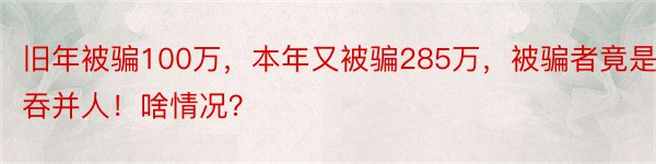 旧年被骗100万，本年又被骗285万，被骗者竟是吞并人！啥情况？