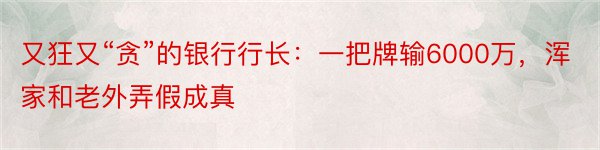 又狂又“贪”的银行行长：一把牌输6000万，浑家和老外弄假成真