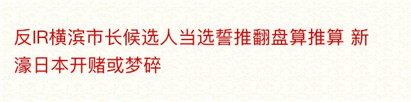 反IR横滨市长候选人当选誓推翻盘算推算 新濠日本开赌或梦碎