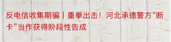 反电信收集期骗｜重拳出击！河北承德警方“断卡”当作获得阶段性告成