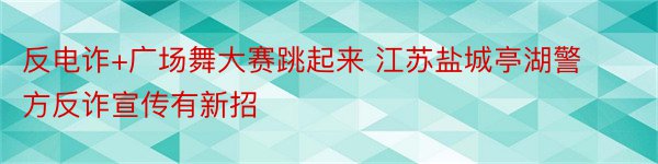 反电诈+广场舞大赛跳起来 江苏盐城亭湖警方反诈宣传有新招