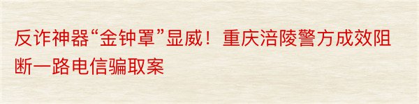 反诈神器“金钟罩”显威！重庆涪陵警方成效阻断一路电信骗取案