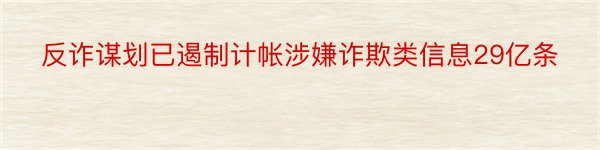 反诈谋划已遏制计帐涉嫌诈欺类信息29亿条