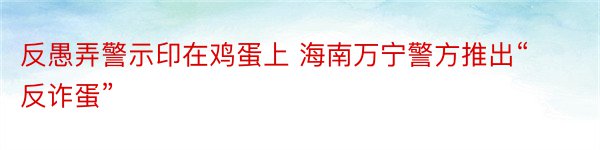 反愚弄警示印在鸡蛋上 海南万宁警方推出“反诈蛋”