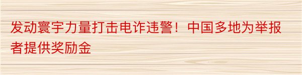 发动寰宇力量打击电诈违警！中国多地为举报者提供奖励金