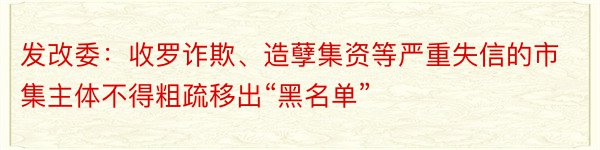 发改委：收罗诈欺、造孽集资等严重失信的市集主体不得粗疏移出“黑名单”