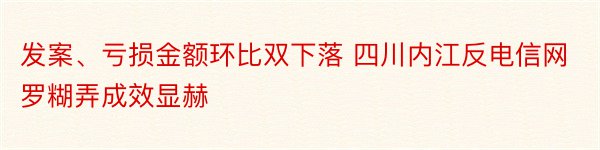 发案、亏损金额环比双下落 四川内江反电信网罗糊弄成效显赫