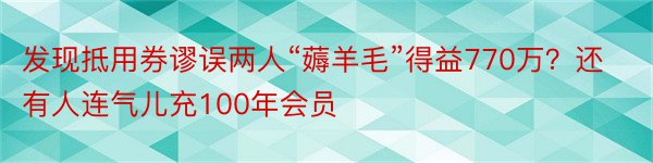 发现抵用券谬误两人“薅羊毛”得益770万？还有人连气儿充100年会员