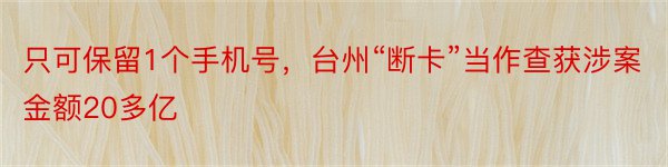 只可保留1个手机号，台州“断卡”当作查获涉案金额20多亿