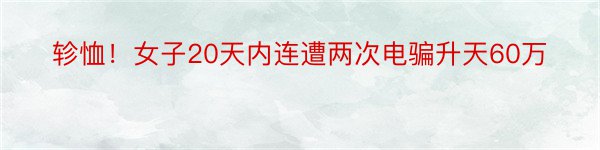 轸恤！女子20天内连遭两次电骗升天60万