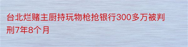 台北烂赌主厨持玩物枪抢银行300多万被判刑7年8个月