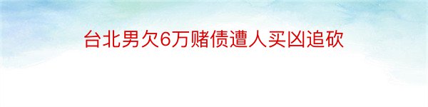 台北男欠6万赌债遭人买凶追砍