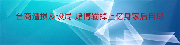 台商遭损友设局 赌博输掉上亿身家后自尽