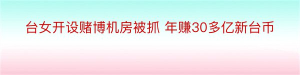 台女开设赌博机房被抓 年赚30多亿新台币