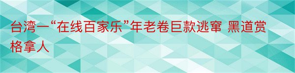 台湾一“在线百家乐”年老卷巨款逃窜 黑道赏格拿人