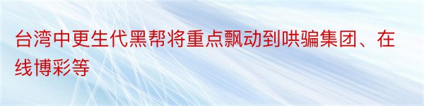 台湾中更生代黑帮将重点飘动到哄骗集团、在线博彩等