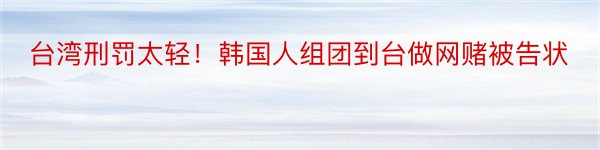 台湾刑罚太轻！韩国人组团到台做网赌被告状