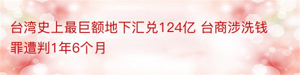 台湾史上最巨额地下汇兑124亿 台商涉洗钱罪遭判1年6个月