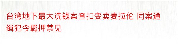 台湾地下最大洗钱案查扣变卖麦拉伦 同案通缉犯今羁押禁见