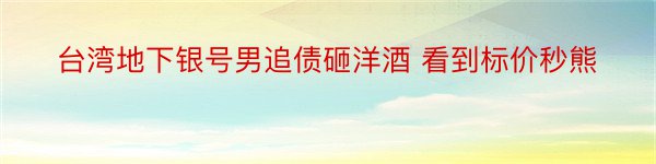 台湾地下银号男追债砸洋酒 看到标价秒熊