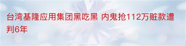 台湾基隆应用集团黑吃黑 内鬼抢112万赃款遭判6年