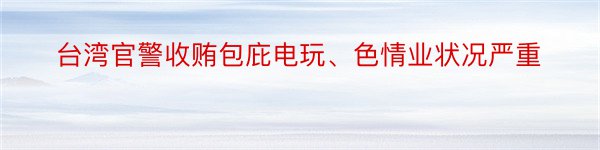 台湾官警收贿包庇电玩、色情业状况严重