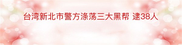 台湾新北市警方涤荡三大黑帮 逮38人