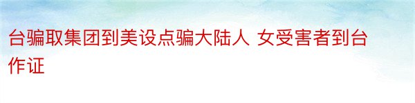 台骗取集团到美设点骗大陆人 女受害者到台作证