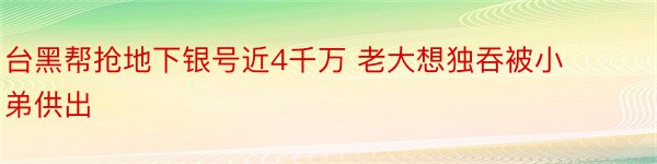 台黑帮抢地下银号近4千万 老大想独吞被小弟供出