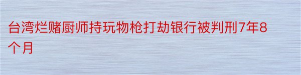 台湾烂赌厨师持玩物枪打劫银行被判刑7年8个月