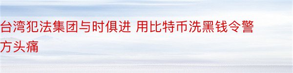 台湾犯法集团与时俱进 用比特币洗黑钱令警方头痛