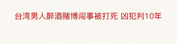 台湾男人醉酒赌博闯事被打死 凶犯判10年