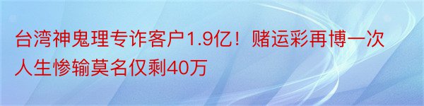 台湾神鬼理专诈客户1.9亿！赌运彩再博一次人生惨输莫名仅剩40万