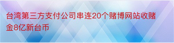 台湾第三方支付公司串连20个赌博网站收赌金8亿新台币