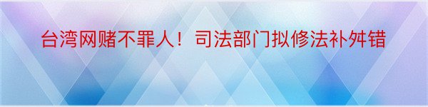 台湾网赌不罪人！司法部门拟修法补舛错