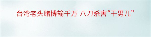 台湾老头赌博输千万 八刀杀害“干男儿”