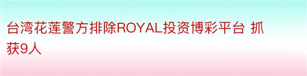 台湾花莲警方排除ROYAL投资博彩平台 抓获9人