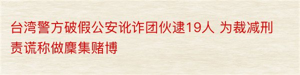 台湾警方破假公安讹诈团伙逮19人 为裁减刑责谎称做麇集赌博