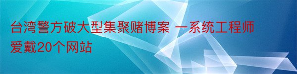 台湾警方破大型集聚赌博案 一系统工程师爱戴20个网站