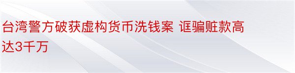 台湾警方破获虚构货币洗钱案 诓骗赃款高达3千万