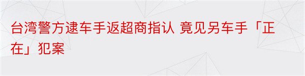 台湾警方逮车手返超商指认 竟见另车手「正在」犯案