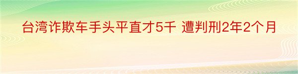 台湾诈欺车手头平直才5千 遭判刑2年2个月