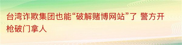 台湾诈欺集团也能“破解赌博网站”了 警方开枪破门拿人