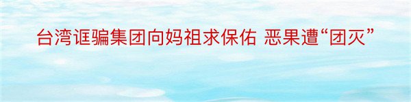 台湾诓骗集团向妈祖求保佑 恶果遭“团灭”